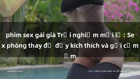 phim sex gái già Trải nghiệm mới lạ: Sex phòng thay đồ đầy kích thích và gợi cảm