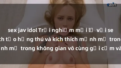 sex jav idol Trải nghiệm mới lạ với sex phòng tắm - Cách tạo hứng thú và kích thích mạnh mẽ trong không gian vô cùng gợi cảm và lãng mạn