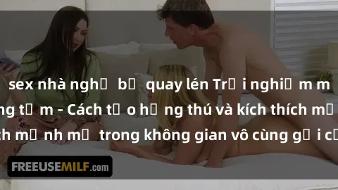 sex nhà nghỉ bị quay lén Trải nghiệm mới lạ với sex phòng tắm - Cách tạo hứng thú và kích thích mạnh mẽ trong không gian vô cùng gợi cảm và lãng mạn