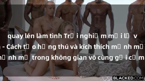 quay lén làm tình Trải nghiệm mới lạ với sex phòng tắm - Cách tạo hứng thú và kích thích mạnh mẽ trong không gian vô cùng gợi cảm và lãng mạn