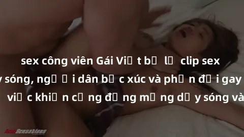 sex công viên Gái Việt bị lộ clip sex khiến dư luận dậy sóng, người dân bức xúc và phản đối gay gắt. Sự việc khiến cộng đồng mạng dậy sóng và yêu cầu xử lý nghiêm ngặt.