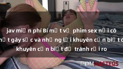 jav miễn phí Bí mật về phim sex nơi công cộng: Sự thật gây sốc và những lời khuyên cần biết để tránh rủi ro