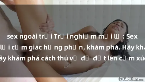 sex ngoài trời Trải nghiệm mới lạ: Sex trong xe hơi đem lại cảm giác hưng phấn, khám phá. Hãy khám phá cách thú vị để đốt lên cảm xúc trong cuộc tình!