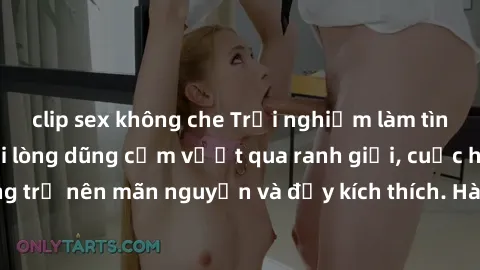 clip sex không che Trải nghiệm làm tình ngoài đường: Khi lòng dũng cảm vượt qua ranh giới, cuộc hẹn nơi công cộng trở nên mãn nguyện và đầy kích thích. Hành vi nguy hiểm, nhưng cũng tạo nên cảm giác m