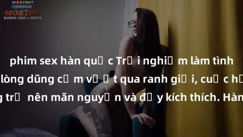phim sex hàn quốc Trải nghiệm làm tình ngoài đường: Khi lòng dũng cảm vượt qua ranh giới, cuộc hẹn nơi công cộng trở nên mãn nguyện và đầy kích thích. Hành vi nguy hiểm, nhưng cũng tạo nên cảm giác mớ