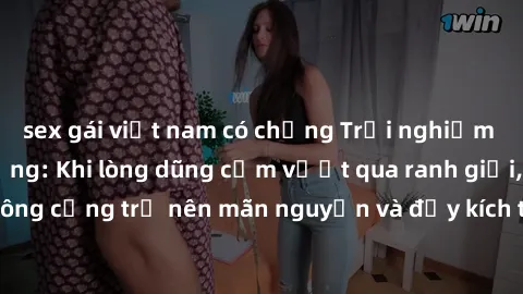 sex gái việt nam có chồng Trải nghiệm làm tình ngoài đường: Khi lòng dũng cảm vượt qua ranh giới, cuộc hẹn nơi công cộng trở nên mãn nguyện và đầy kích thích. Hành vi nguy hiểm, nhưng cũng tạo nên cảm