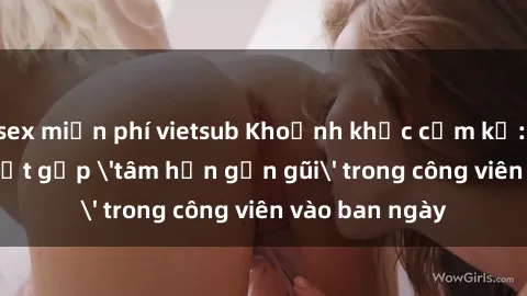 sex miễn phí vietsub Khoảnh khắc cấm kỵ: Cặp đôi bị bắt gặp 'tâm hồn gần gũi' trong công viên vào ban ngày