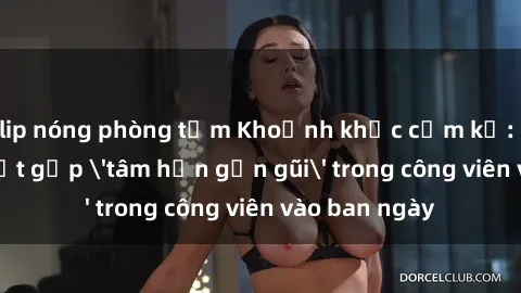 clip nóng phòng tắm Khoảnh khắc cấm kỵ: Cặp đôi bị bắt gặp 'tâm hồn gần gũi' trong công viên vào ban ngày