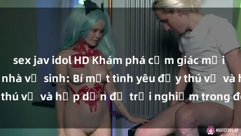 sex jav idol HD Khám phá cảm giác mới mẻ với sex trong nhà vệ sinh: Bí mật tình yêu đầy thú vị và hấp dẫn để trải nghiệm trong đêm hôm nay!