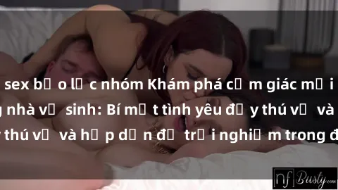 sex bạo lực nhóm Khám phá cảm giác mới mẻ với sex trong nhà vệ sinh: Bí mật tình yêu đầy thú vị và hấp dẫn để trải nghiệm trong đêm hôm nay!