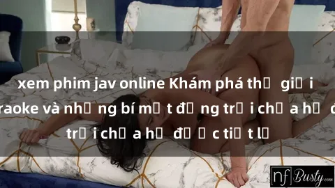 xem phim jav online Khám phá thế giới sex quán karaoke và những bí mật động trời chưa hề được tiết lộ