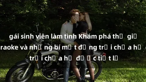 gái sinh viên làm tình Khám phá thế giới sex quán karaoke và những bí mật động trời chưa hề được tiết lộ