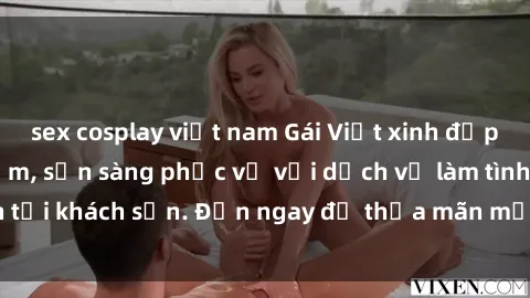 sex cosplay việt nam Gái Việt xinh đẹp, nồng nàn tình cảm, sẵn sàng phục vụ với dịch vụ làm tình tại khách sạn. Đến ngay để thỏa mãn mọi khao khát của bạn!