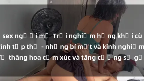 sex người mỹ Trải nghiệm hứng khởi cùng với việc làm tình tập thể - những bí mật và kinh nghiệm để thăng hoa cảm xúc và tăng cường sự gắn kết trong mối quan hệ