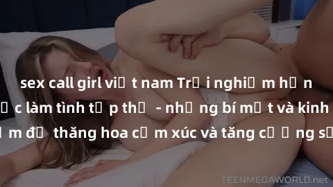sex call girl việt nam Trải nghiệm hứng khởi cùng với việc làm tình tập thể - những bí mật và kinh nghiệm để thăng hoa cảm xúc và tăng cường sự gắn kết trong mối quan hệ