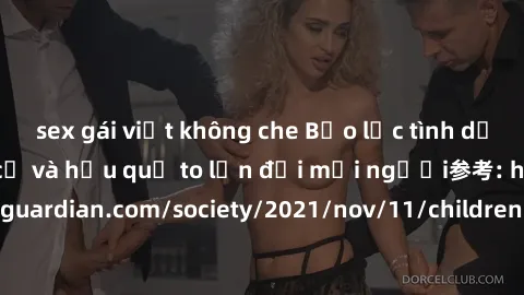sex gái việt không che Bạo lực tình dục trong nhóm: nguy cơ và hậu quả to lớn đối mọi người参考: https://www.theguardian.com/society/2021/nov/11/children-as-young-as-four-are-being-sexually-abused-by-gr