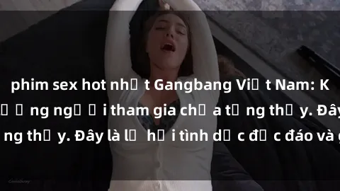 phim sex hot nhất Gangbang Việt Nam: Kỷ lục mới với số lượng người tham gia chưa từng thấy. Đây là lễ hội tình dục độc đáo và gây sốc.