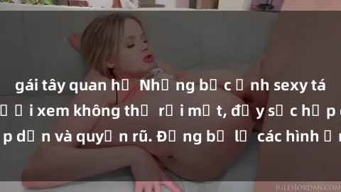 gái tây quan hệ Những bức ảnh sexy tá gợi cảm khiến người xem không thể rời mắt, đầy sức hấp dẫn và quyến rũ. Đừng bỏ lỡ các hình ảnh nóng bỏng này!