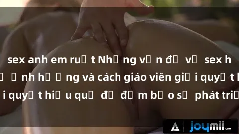 sex anh em ruột Những vấn đề về sex học sinh: Các yếu tố ảnh hưởng và cách giáo viên giải quyết hiệu quả để đảm bảo sự phát triển toàn diện.