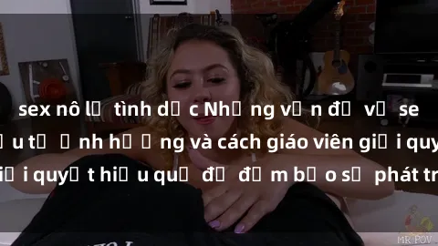sex nô lệ tình dục Những vấn đề về sex học sinh: Các yếu tố ảnh hưởng và cách giáo viên giải quyết hiệu quả để đảm bảo sự phát triển toàn diện.