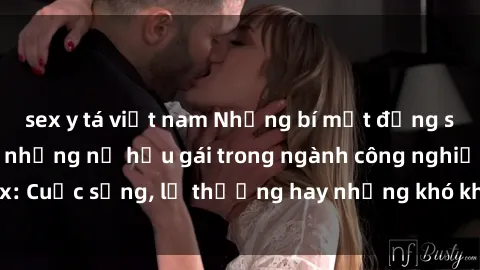 sex y tá việt nam Những bí mật đằng sau cuộc sống của những nữ hầu gái trong ngành công nghiệp sex: Cuộc sống, lẽ thường hay những khó khăn mà họ phải đối mặt.