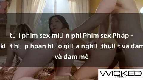 tải phim sex miễn phí Phim sex Pháp - Sự kết hợp hoàn hảo giữa nghệ thuật và đam mê