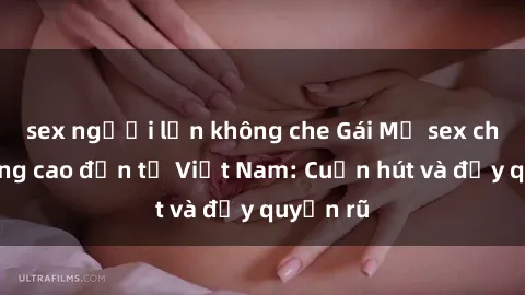 sex người lớn không che Gái Mỹ sex chất lượng cao đến từ Việt Nam: Cuốn hút và đầy quyến rũ