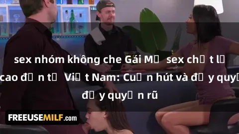 sex nhóm không che Gái Mỹ sex chất lượng cao đến từ Việt Nam: Cuốn hút và đầy quyến rũ
