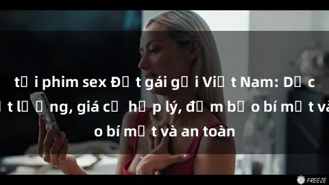 tải phim sex Đặt gái gọi Việt Nam: Dịch vụ chất lượng, giá cả hợp lý, đảm bảo bí mật và an toàn