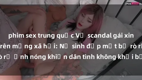phim sex trung quốc Vụ scandal gái xinh lộ hàng gây sốt trên mạng xã hội: Nữ sinh đẹp mắt bị rò rỉ ảnh nóng khiến dân tình không khỏi bất ngờ và phẫn nộ!