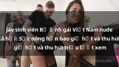 jav sinh viên Bộ ảnh gái Việt Nam nude gây sốt mạng xã hội: Sắc nóng hơn bao giờ hết và thu hút triệu lượt xem