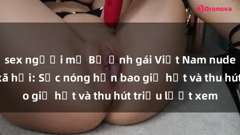 sex người mỹ Bộ ảnh gái Việt Nam nude gây sốt mạng xã hội: Sắc nóng hơn bao giờ hết và thu hút triệu lượt xem