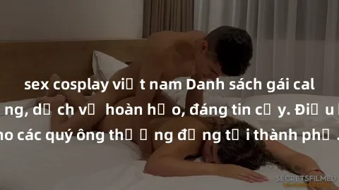 sex cosplay việt nam Danh sách gái call girl vip chất lượng, dịch vụ hoàn hảo, đáng tin cậy. Điều hấp dẫn cho các quý ông thượng đẳng tại thành phố. Hãy nhấc máy và đặt lịch ngay!