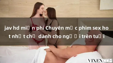 jav hd miễn phí Chuyên mục phim sex hot nhất chỉ dành cho người trên tuổi