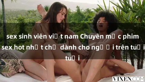 sex sinh viên việt nam Chuyên mục phim sex hot nhất chỉ dành cho người trên tuổi