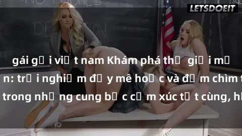 gái gọi việt nam Khám phá thế giới mới với sex người lớn: trải nghiệm đầy mê hoặc và đắm chìm trong những cung bậc cảm xúc tột cùng, hứng khởi và cuốn hút.