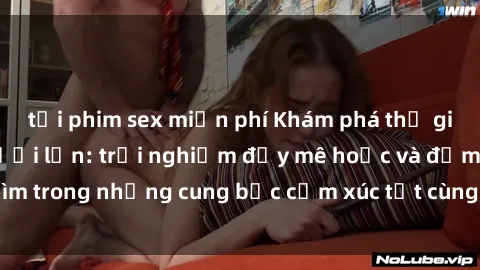 tải phim sex miễn phí Khám phá thế giới mới với sex người lớn: trải nghiệm đầy mê hoặc và đắm chìm trong những cung bậc cảm xúc tột cùng, hứng khởi và cuốn hút.