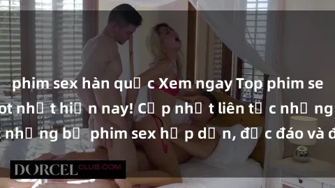 phim sex hàn quốc Xem ngay Top phim sex mới nhất đang hot nhất hiện nay! Cập nhật liên tục những bộ phim sex hấp dẫn, độc đáo và đầy kích thích.