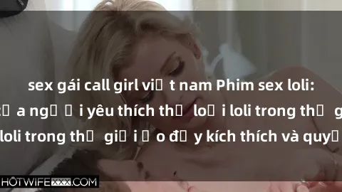 sex gái call girl việt nam Phim sex loli: thỏa mãn đam mê của người yêu thích thể loại loli trong thế giới ảo đầy kích thích và quyến rũ.