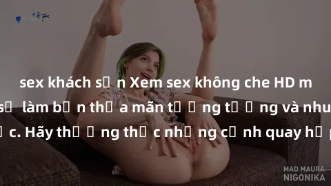 sex khách sạn Xem sex không che HD miễn phí đảm bảo sẽ làm bạn thỏa mãn tưởng tượng và nhu cầu tình dục. Hãy thưởng thức những cảnh quay hấp dẫn và mãnh liệt ngay bây giờ!