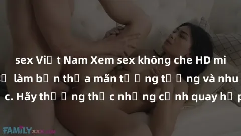sex Việt Nam Xem sex không che HD miễn phí đảm bảo sẽ làm bạn thỏa mãn tưởng tượng và nhu cầu tình dục. Hãy thưởng thức những cảnh quay hấp dẫn và mãnh liệt ngay bây giờ!