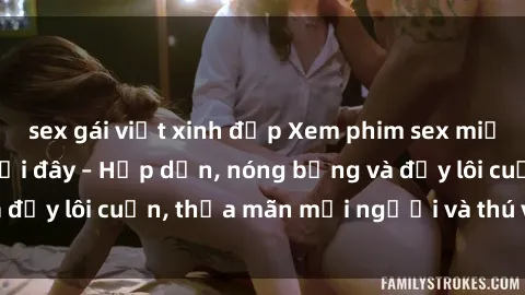 sex gái việt xinh đẹp Xem phim sex miễn phí online ngay tại đây – Hấp dẫn, nóng bỏng và đầy lôi cuốn, thỏa mãn mọi người và thú vui của bạn!