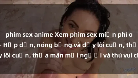 phim sex anime Xem phim sex miễn phí online ngay tại đây – Hấp dẫn, nóng bỏng và đầy lôi cuốn, thỏa mãn mọi người và thú vui của bạn!