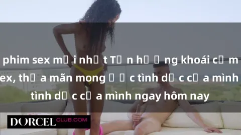 phim sex mới nhất Tận hưởng khoái cảm với gái xinh sex, thỏa mãn mong ước tình dục của mình ngay hôm nay