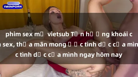 phim sex mỹ vietsub Tận hưởng khoái cảm với gái xinh sex, thỏa mãn mong ước tình dục của mình ngay hôm nay