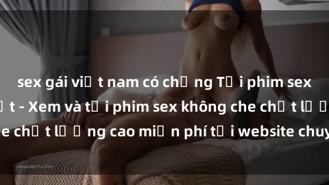 sex gái việt nam có chồng Tải phim sex mới nhất hot nhất - Xem và tải phim sex không che chất lượng cao miễn phí tại website chuyên nghiệp.