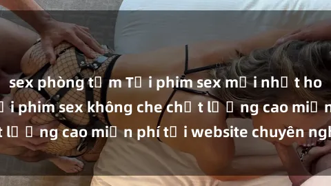 sex phòng tắm Tải phim sex mới nhất hot nhất - Xem và tải phim sex không che chất lượng cao miễn phí tại website chuyên nghiệp.