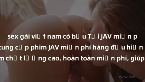 sex gái việt nam có bầu Tải JAV miễn phí: Các trang web cung cấp phim JAV miễn phí hàng đầu hiện nay. Các tác phẩm chất lượng cao, hoàn toàn miễn phí, giúp bạn thỏa mãn niềm đam mê mà không tốn kém.