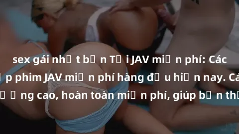 sex gái nhật bản Tải JAV miễn phí: Các trang web cung cấp phim JAV miễn phí hàng đầu hiện nay. Các tác phẩm chất lượng cao, hoàn toàn miễn phí, giúp bạn thỏa mãn niềm đam mê mà không tốn kém.