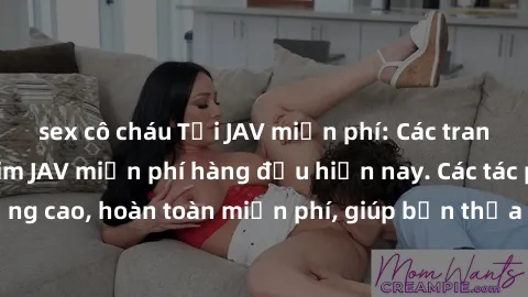 sex cô cháu Tải JAV miễn phí: Các trang web cung cấp phim JAV miễn phí hàng đầu hiện nay. Các tác phẩm chất lượng cao, hoàn toàn miễn phí, giúp bạn thỏa mãn niềm đam mê mà không tốn kém.